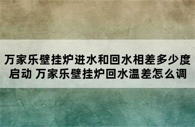 万家乐壁挂炉进水和回水相差多少度启动 万家乐壁挂炉回水温差怎么调